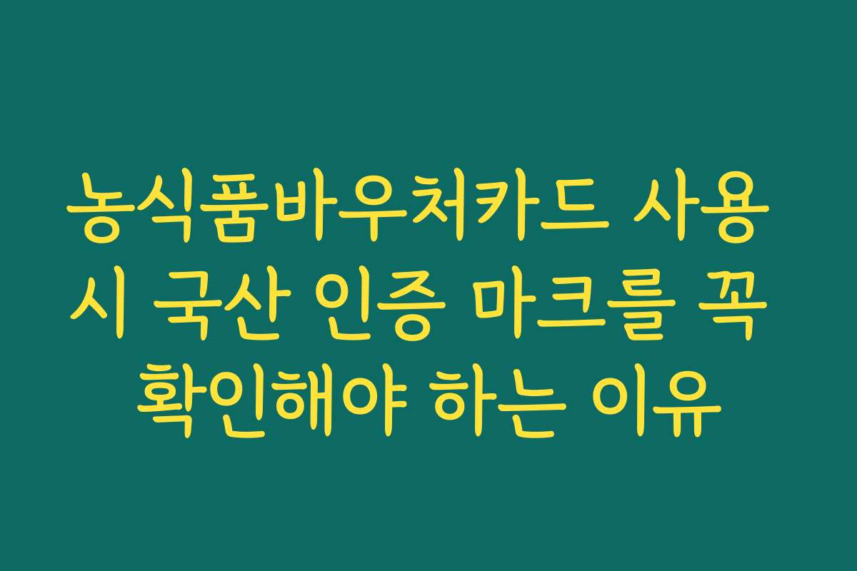 농식품바우처카드 사용 시 국산 인증 마크를 꼭 확인해야 하는 이유
