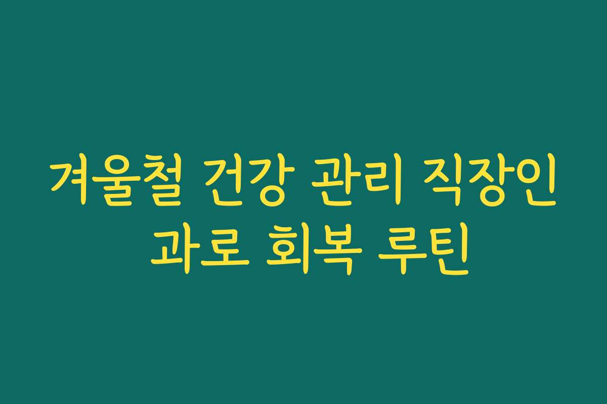 겨울철 건강 관리 직장인 과로 회복 루틴