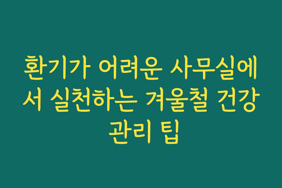 환기가 어려운 사무실에서 실천하는 겨울철 건강 관리 팁