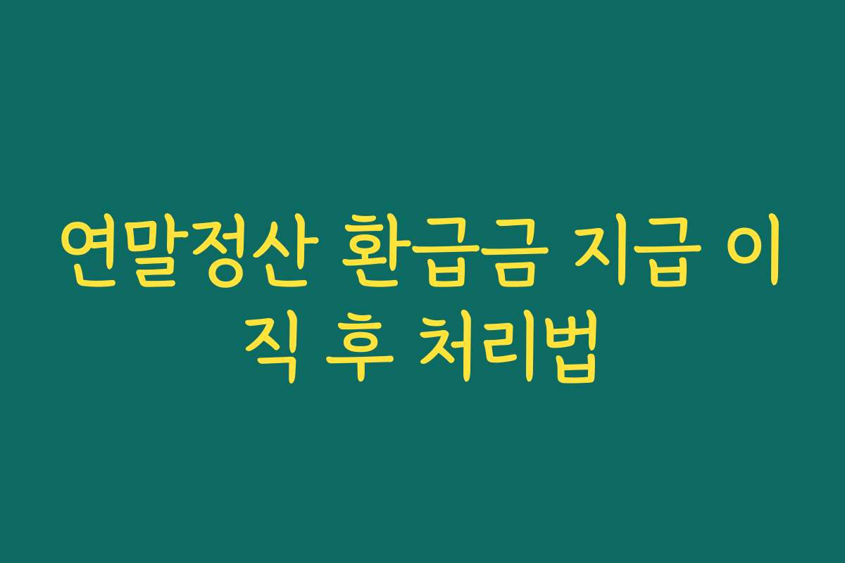 연말정산 환급금 지급 이직 후 처리법