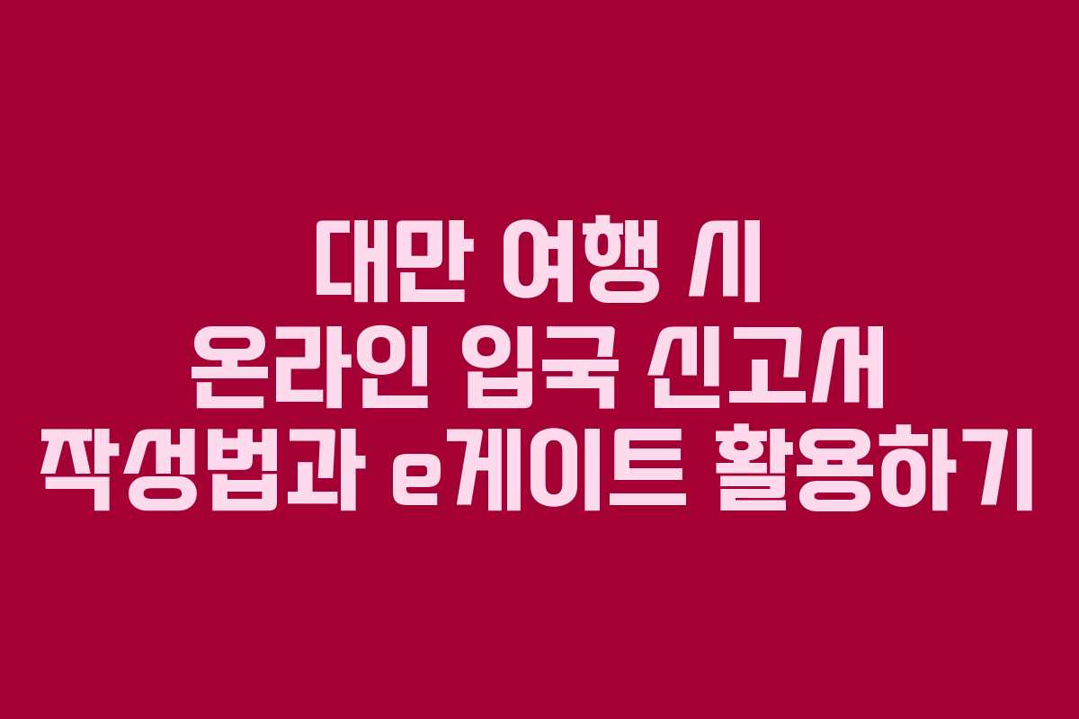 대만 여행 시 온라인 입국 신고서 작성법과 e게이트 활용하기