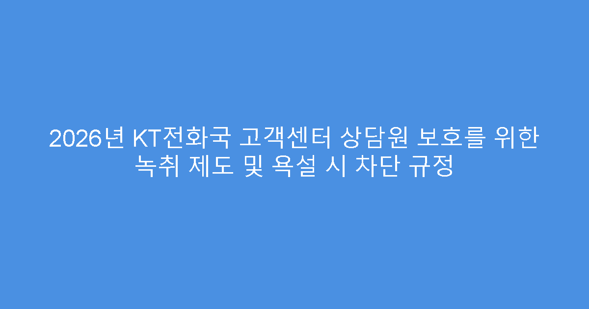 2026년 KT전화국 고객센터 상담원 보호를 위한 녹취 제도 및 욕설 시 차단 규정