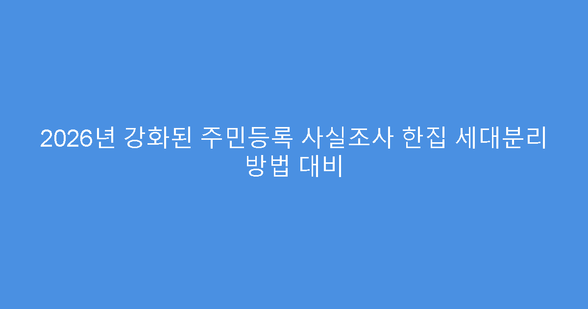 2026년 강화된 주민등록 사실조사 한집 세대분리 방법 대비