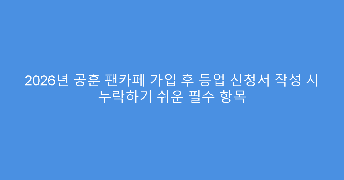 2026년 공훈 팬카페 가입 후 등업 신청서 작성 시 누락하기 쉬운 필수 항목