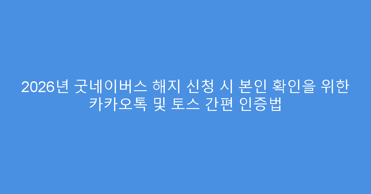 2026년 굿네이버스 해지 신청 시 본인 확인을 위한 카카오톡 및 토스 간편 인증법
