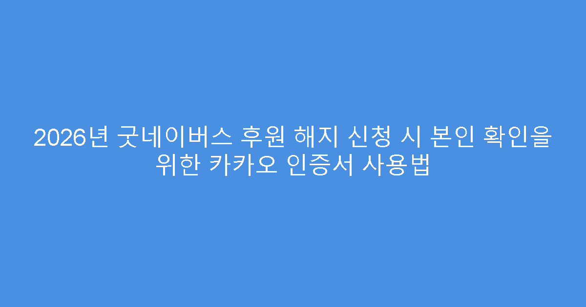 2026년 굿네이버스 후원 해지 신청 시 본인 확인을 위한 카카오 인증서 사용법