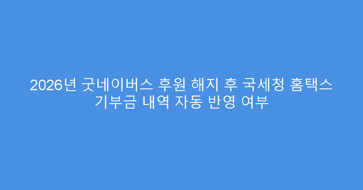 2026년 굿네이버스 후원 해지 후 국세청 홈택스 기부금 내역 자동 반영 여부
