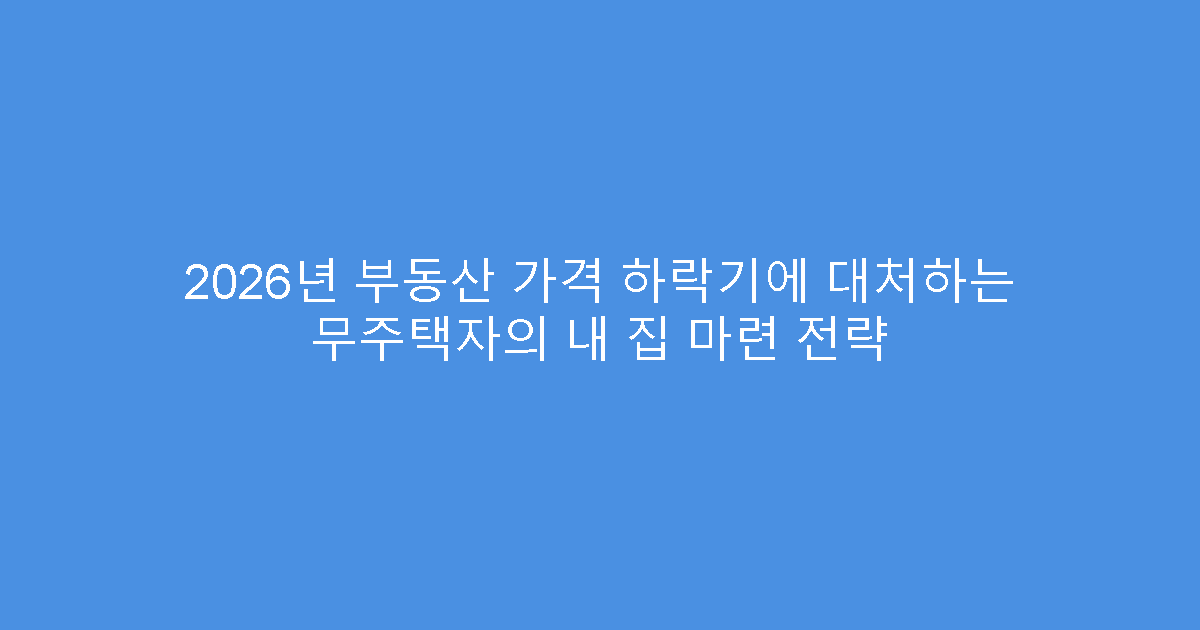 2026년 부동산 가격 하락기에 대처하는 무주택자의 내 집 마련 전략