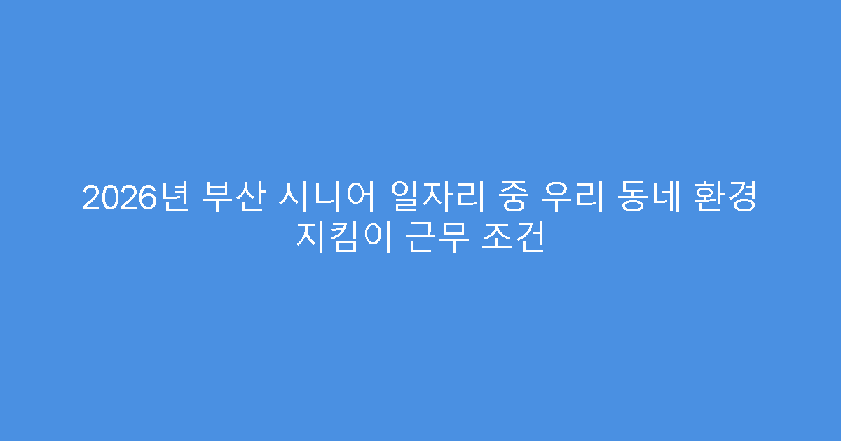 2026년 부산 시니어 일자리 중 우리 동네 환경 지킴이 근무 조건