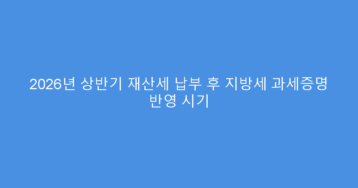2026년 상반기 재산세 납부 후 지방세 과세증명 반영 시기