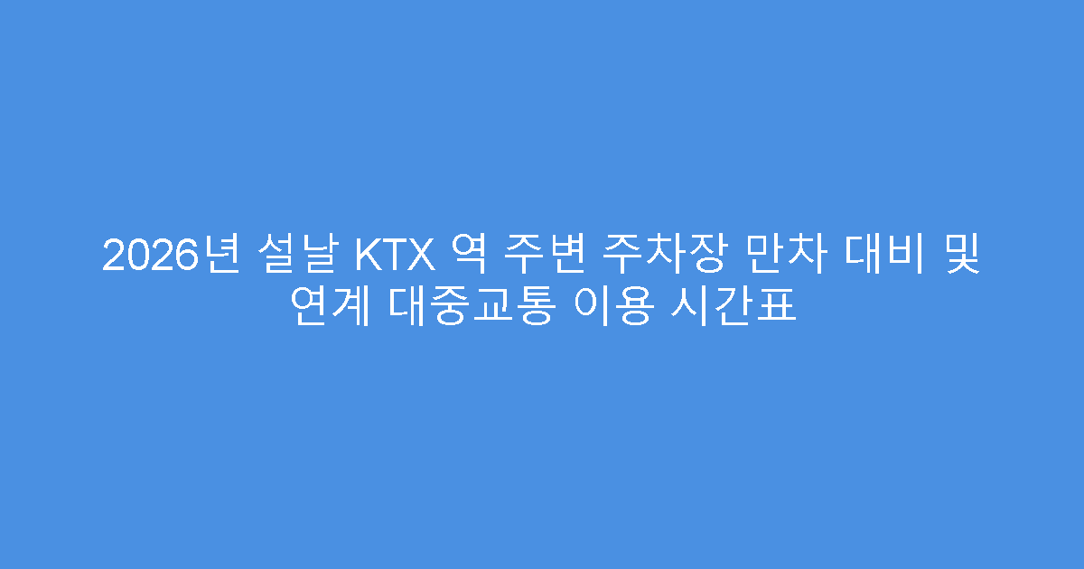 2026년 설날 KTX 역 주변 주차장 만차 대비 및 연계 대중교통 이용 시간표
