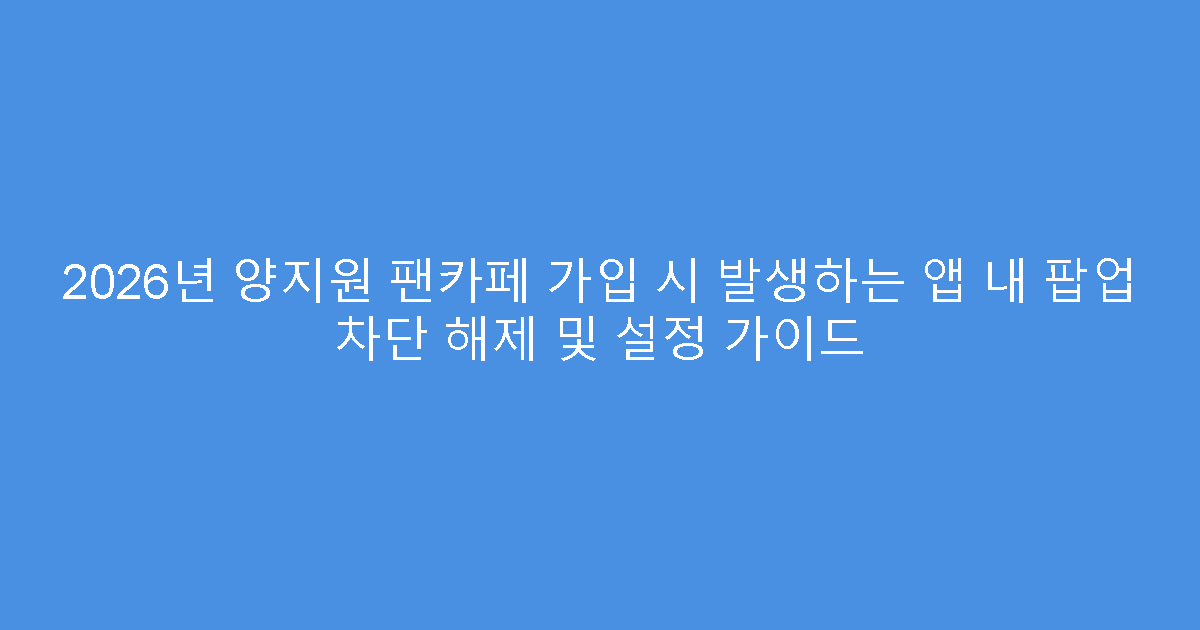 2026년 양지원 팬카페 가입 시 발생하는 앱 내 팝업 차단 해제 및 설정 가이드