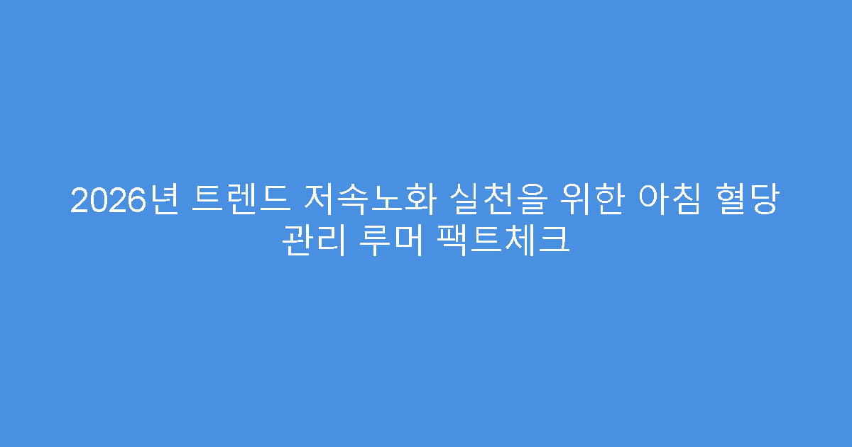 2026년 트렌드 저속노화 실천을 위한 아침 혈당 관리 루머 팩트체크