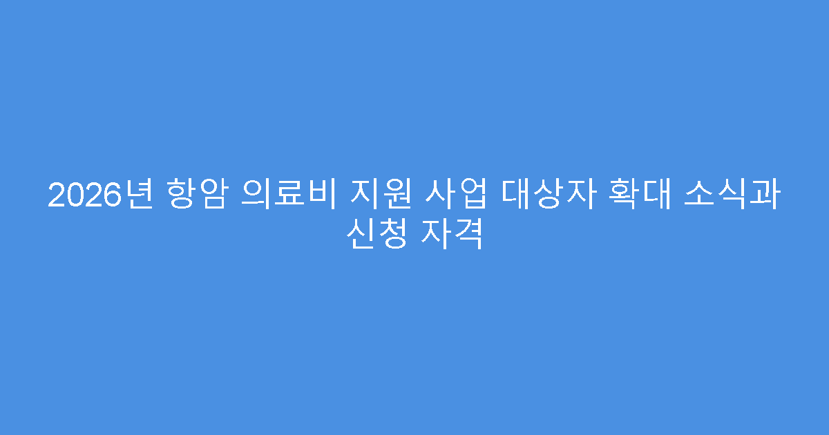 2026년 항암 의료비 지원 사업 대상자 확대 소식과 신청 자격