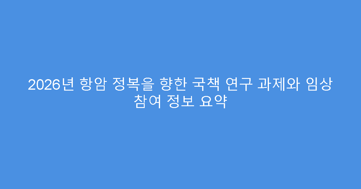 2026년 항암 정복을 향한 국책 연구 과제와 임상 참여 정보 요약