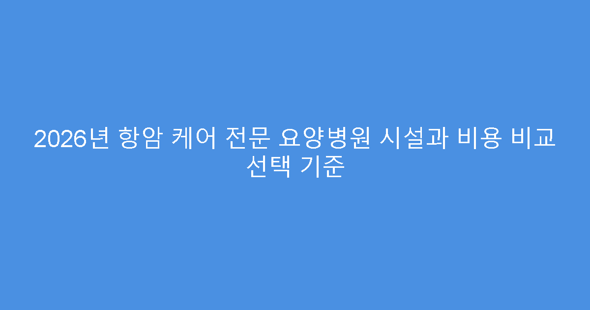 2026년 항암 케어 전문 요양병원 시설과 비용 비교 선택 기준