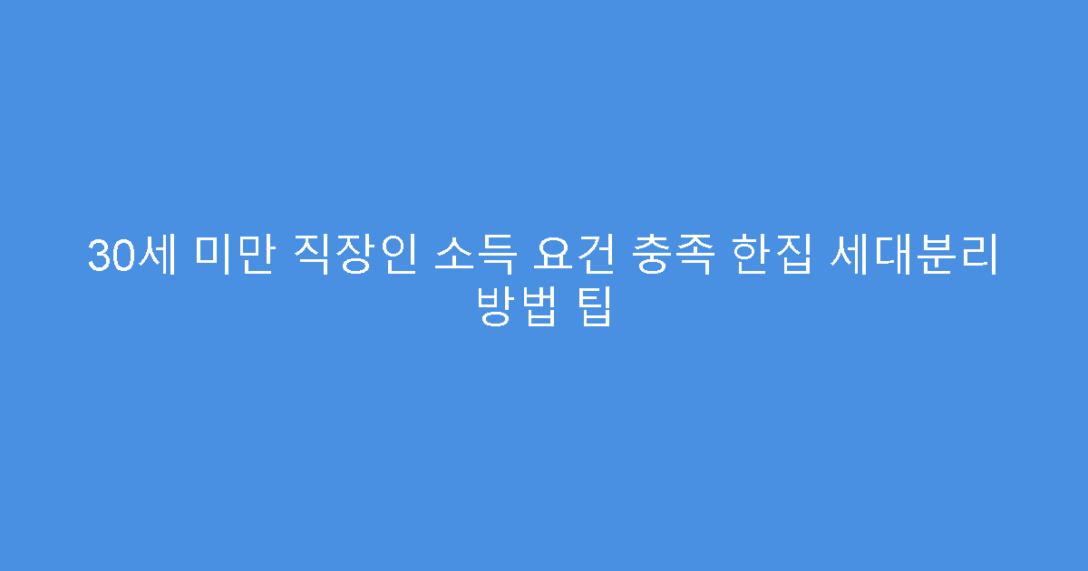 30세 미만 직장인 소득 요건 충족 한집 세대분리 방법 팁