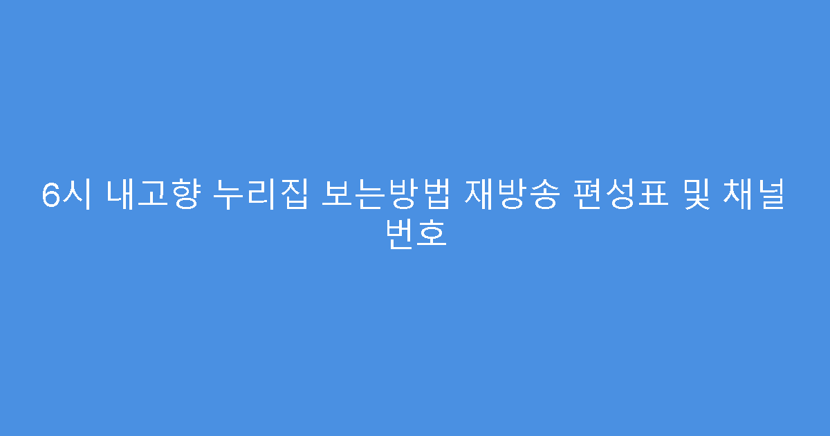 6시 내고향 누리집 보는방법 재방송 편성표 및 채널 번호