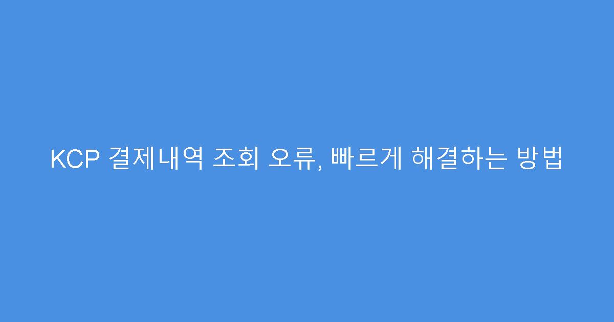 KCP 결제내역 조회 오류, 빠르게 해결하는 방법