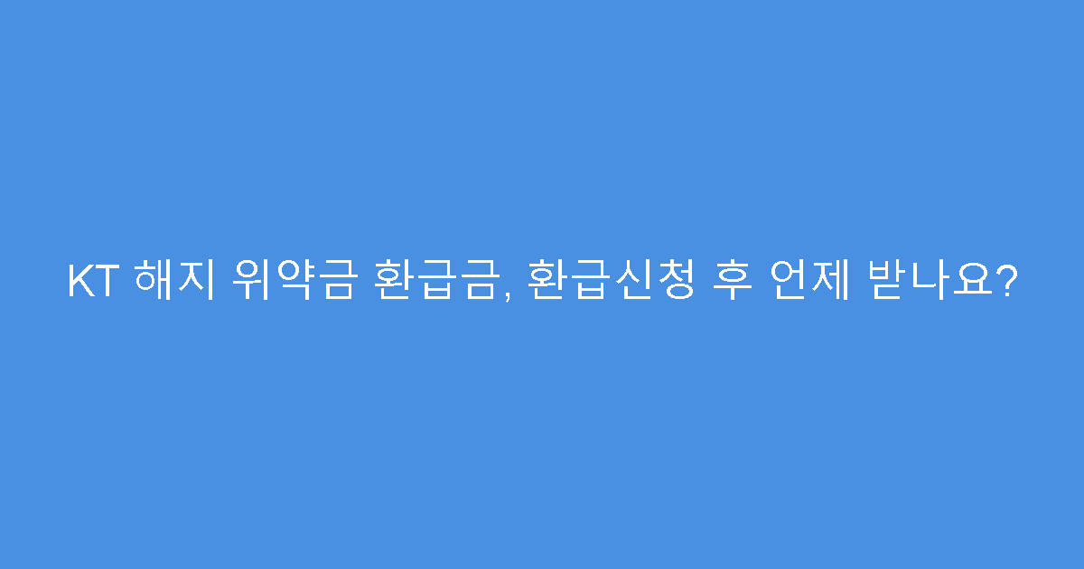 KT 해지 위약금 환급금, 환급신청 후 언제 받나요?