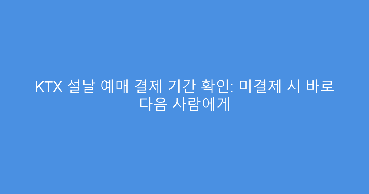 KTX 설날 예매 결제 기간 확인: 미결제 시 바로 다음 사람에게