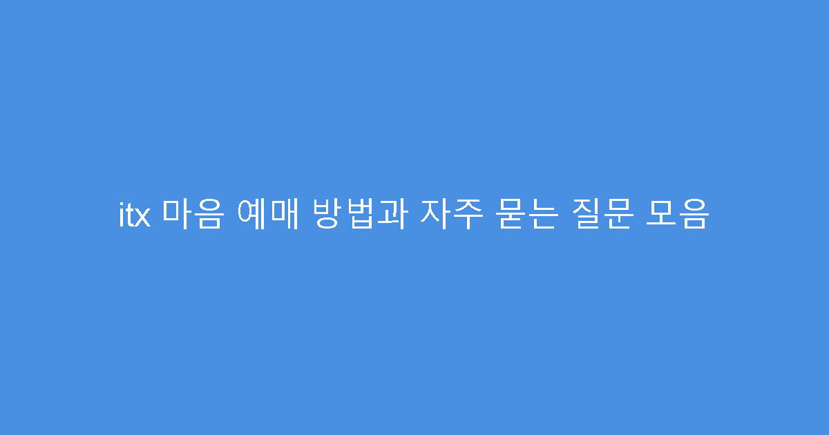 itx 마음 예매 방법과 자주 묻는 질문 모음