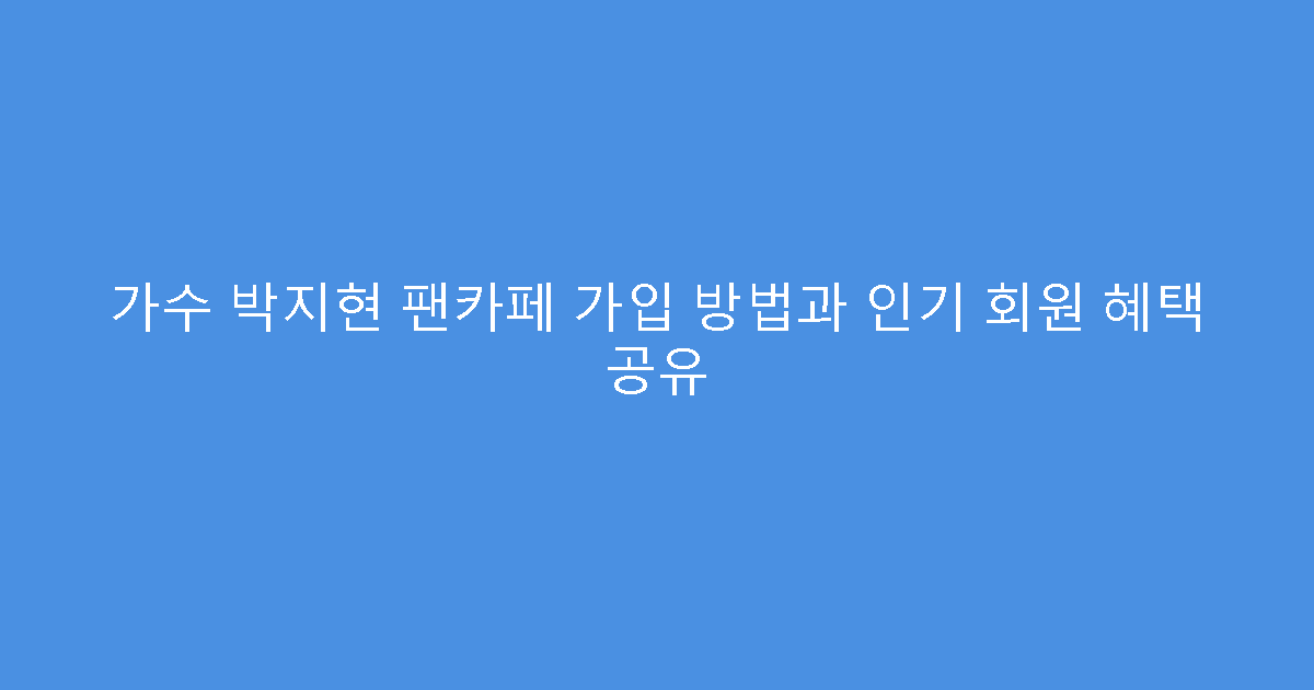 가수 박지현 팬카페 가입 방법과 인기 회원 혜택 공유