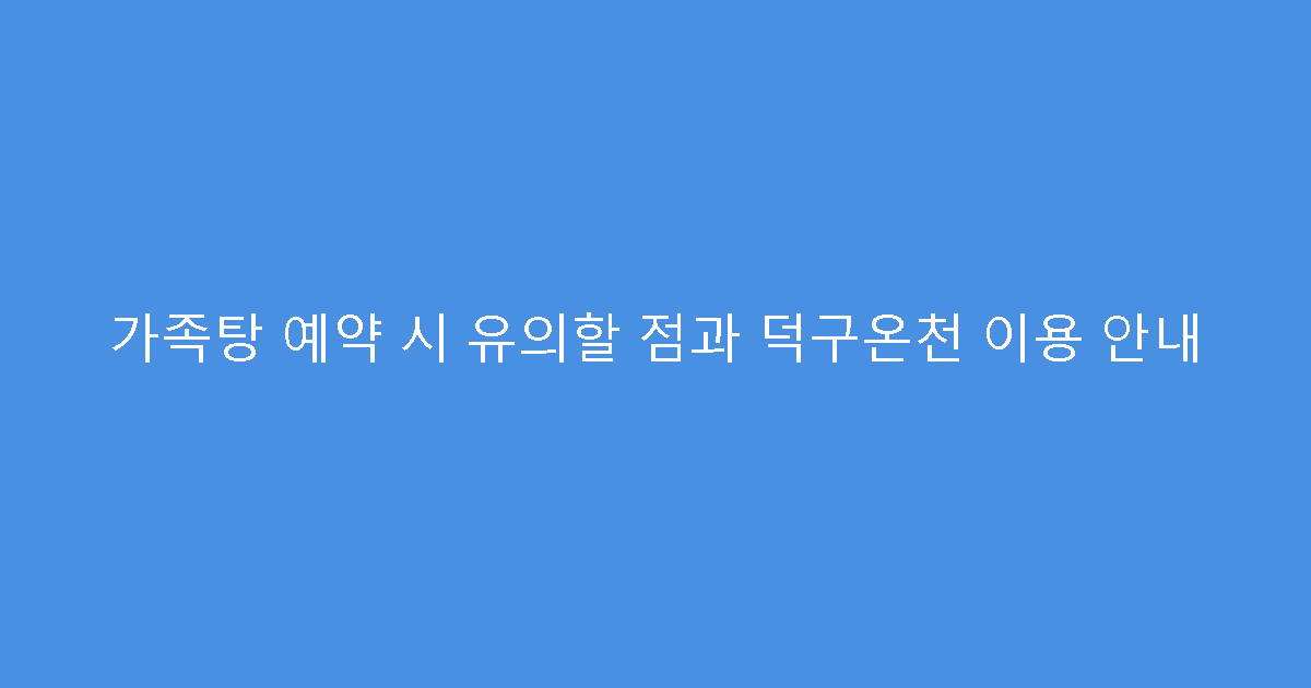 가족탕 예약 시 유의할 점과 덕구온천 이용 안내