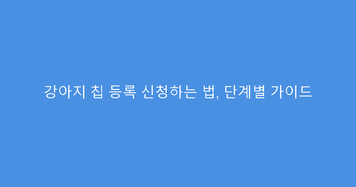 강아지 칩 등록 신청하는 법, 단계별 가이드