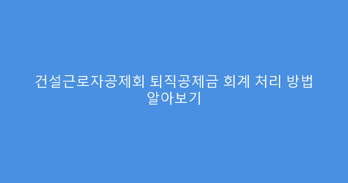 건설근로자공제회 퇴직공제금 회계 처리 방법 알아보기