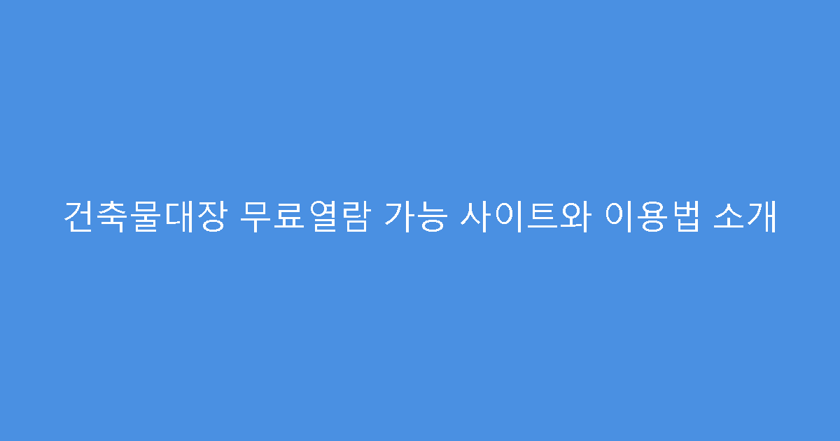 건축물대장 무료열람 가능 사이트와 이용법 소개