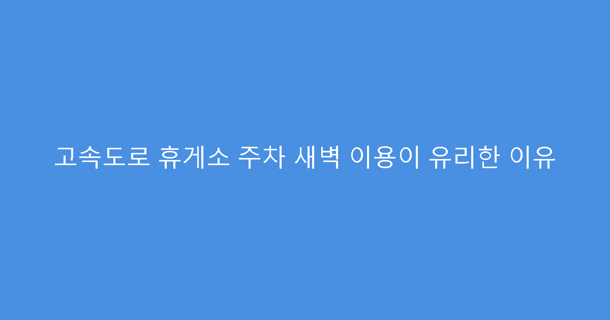 고속도로 휴게소 주차 새벽 이용이 유리한 이유