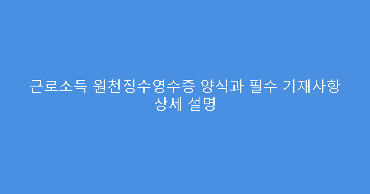 근로소득 원천징수영수증 양식과 필수 기재사항 상세 설명