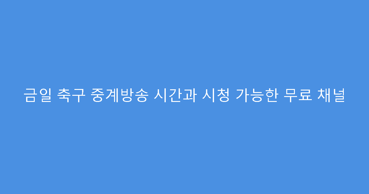 금일 축구 중계방송 시간과 시청 가능한 무료 채널
