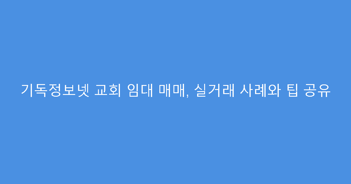 기독정보넷 교회 임대 매매, 실거래 사례와 팁 공유