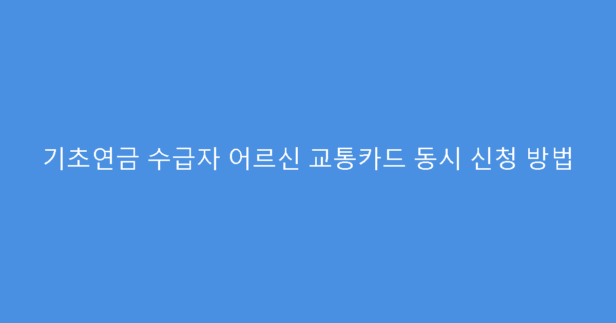 기초연금 수급자 어르신 교통카드 동시 신청 방법