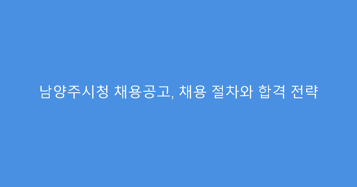 남양주시청 채용공고, 채용 절차와 합격 전략