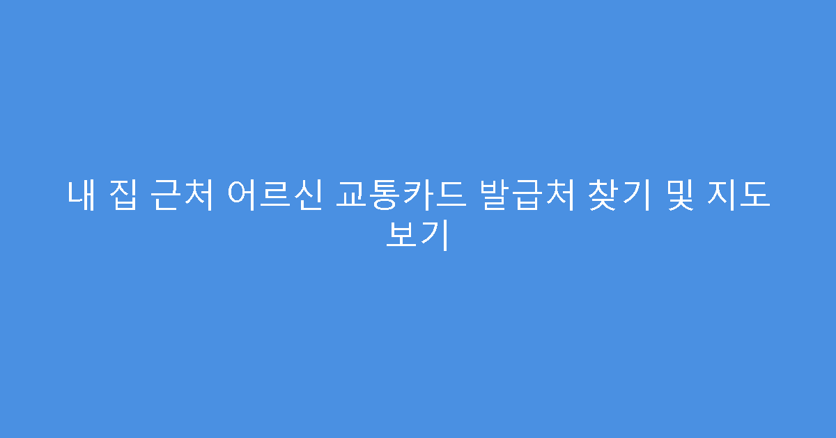 내 집 근처 어르신 교통카드 발급처 찾기 및 지도 보기