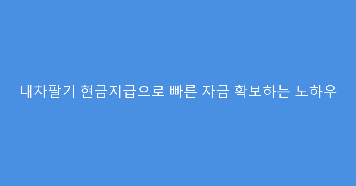 내차팔기 현금지급으로 빠른 자금 확보하는 노하우