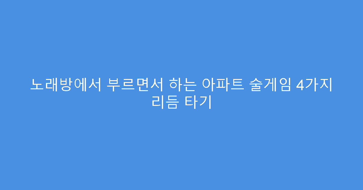 노래방에서 부르면서 하는 아파트 술게임 4가지 리듬 타기