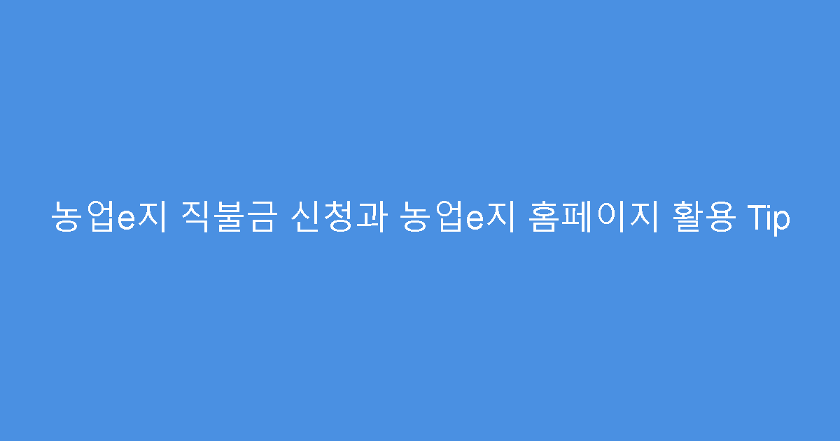 농업e지 직불금 신청과 농업e지 홈페이지 활용 Tip