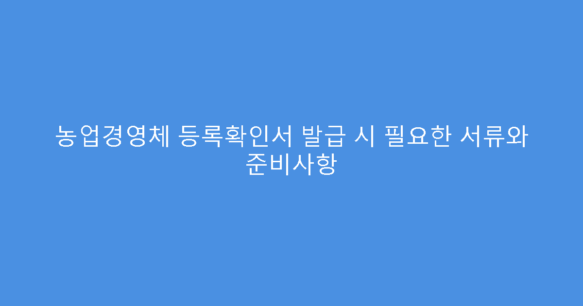 농업경영체 등록확인서 발급 시 필요한 서류와 준비사항