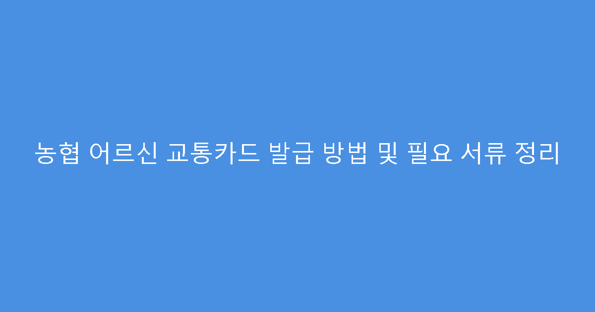 농협 어르신 교통카드 발급 방법 및 필요 서류 정리