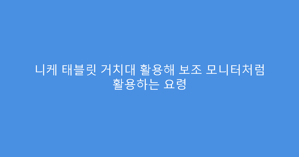 니케 태블릿 거치대 활용해 보조 모니터처럼 활용하는 요령