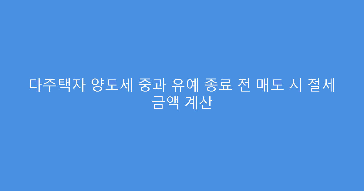 다주택자 양도세 중과 유예 종료 전 매도 시 절세 금액 계산