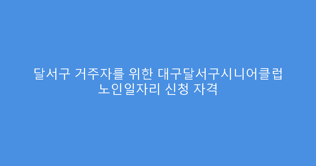 달서구 거주자를 위한 대구달서구시니어클럽 노인일자리 신청 자격