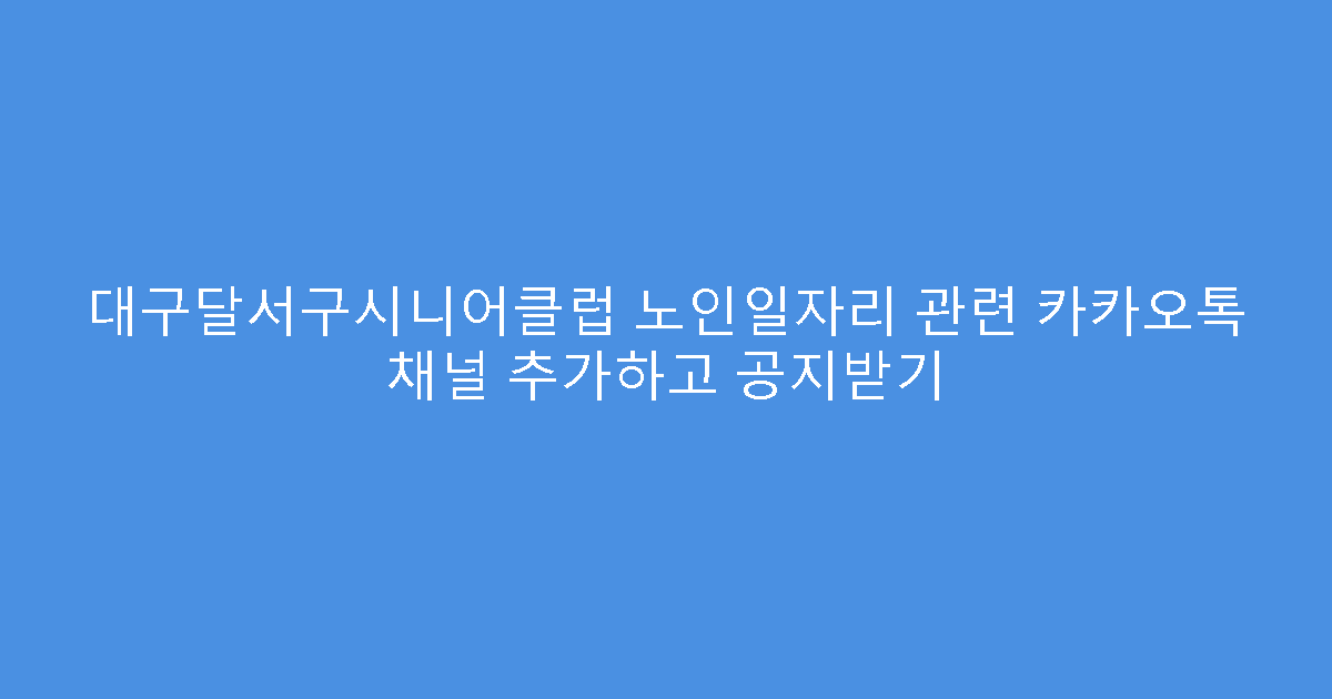 대구달서구시니어클럽 노인일자리 관련 카카오톡 채널 추가하고 공지받기