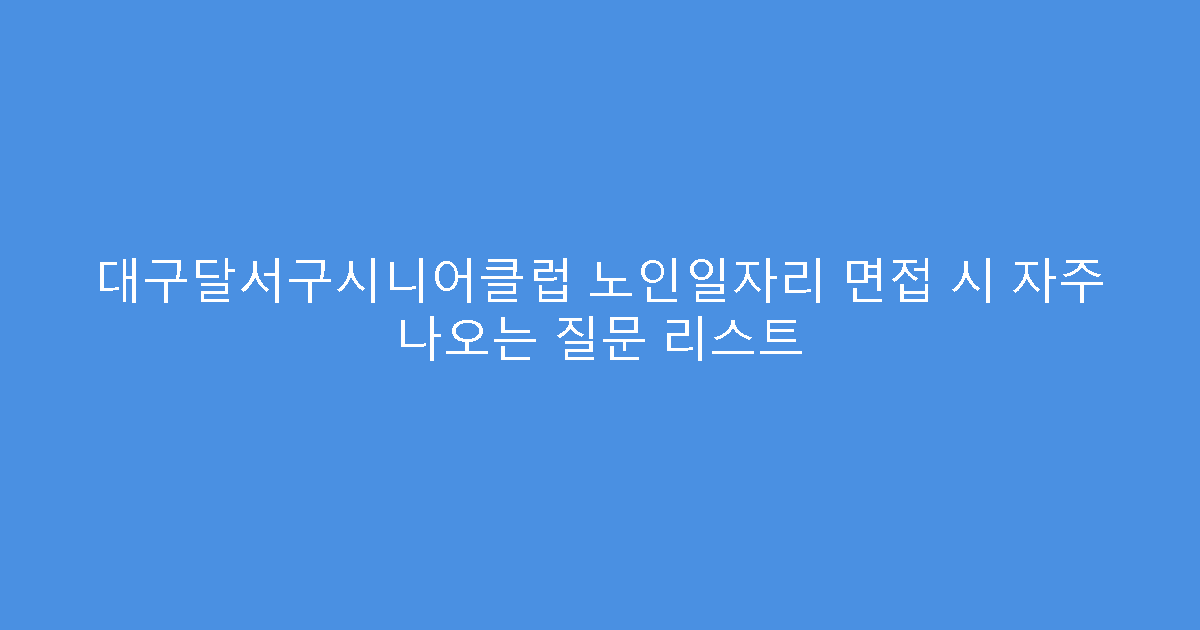 대구달서구시니어클럽 노인일자리 면접 시 자주 나오는 질문 리스트