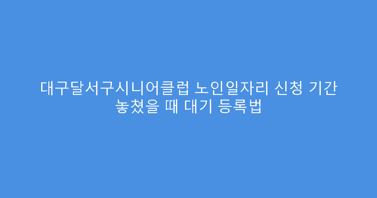 대구달서구시니어클럽 노인일자리 신청 기간 놓쳤을 때 대기 등록법