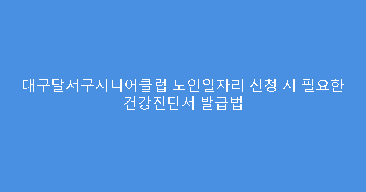 대구달서구시니어클럽 노인일자리 신청 시 필요한 건강진단서 발급법